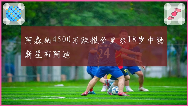 阿森纳4500万欧报价里尔18岁中场新星布阿迪