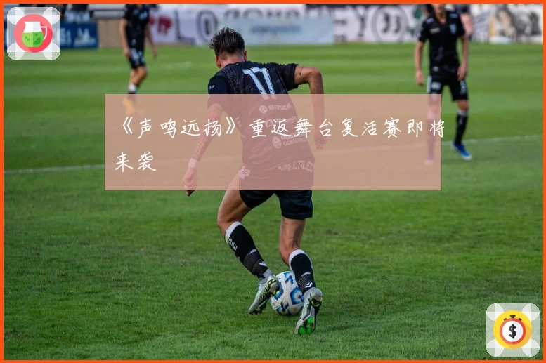 《声鸣远扬》重返舞台复活赛即将来袭