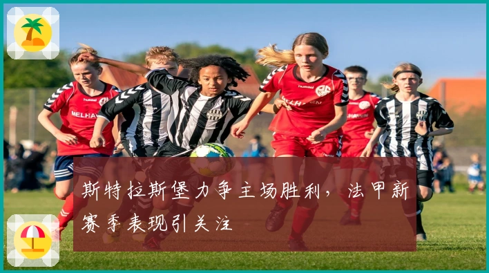 斯特拉斯堡力争主场胜利，法甲新赛季表现引关注