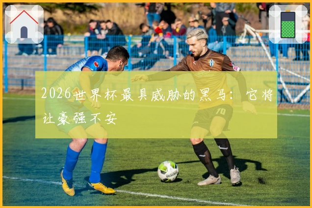 2026世界杯最具威胁的黑马：它将让豪强不安