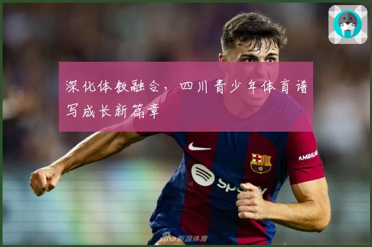 深化体教融合，四川青少年体育谱写成长新篇章