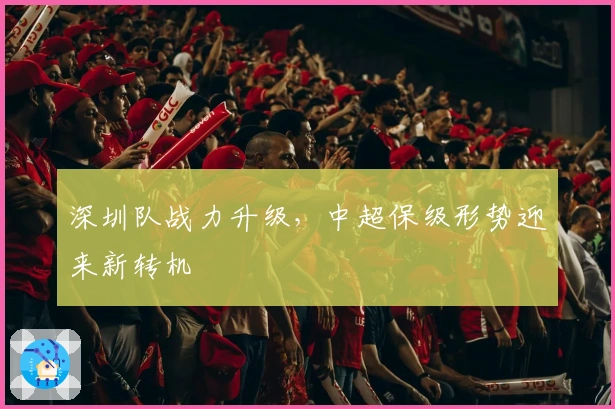 深圳队战力升级，中超保级形势迎来新转机