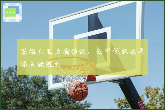 塞维利亚力擒劲敌，西甲保级战再添关键胜利