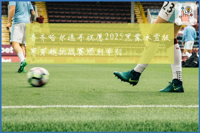 齐齐哈尔选手祝愿2025黑蒙冰雪极寒穿越挑战赛顺利举行