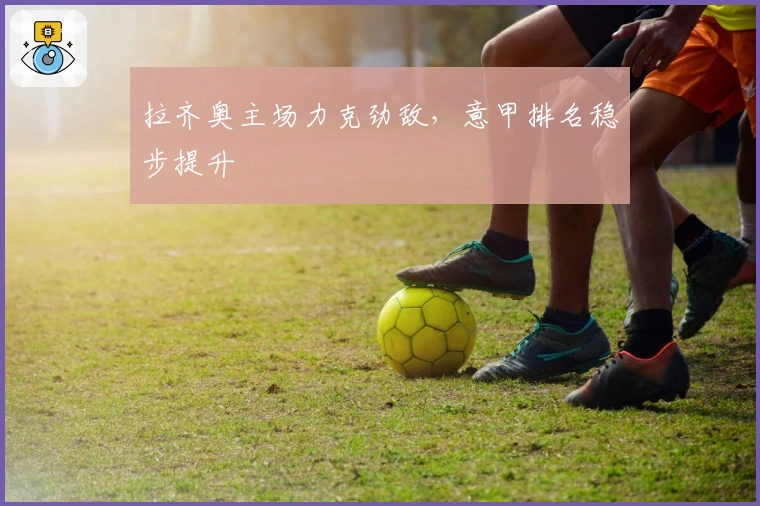 拉齐奥主场力克劲敌，意甲排名稳步提升