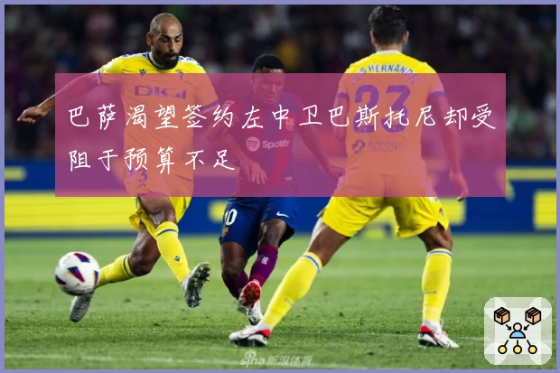巴萨渴望签约左中卫巴斯托尼却受阻于预算不足