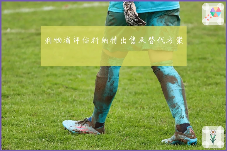 利物浦评估科纳特出售及替代方案