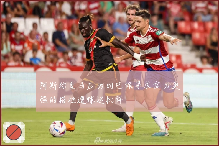 阿斯称皇马应为姆巴佩寻求实力更强的搭档遭球迷批评