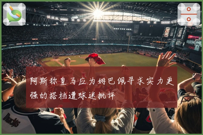 阿斯称皇马应为姆巴佩寻求实力更强的搭档遭球迷批评