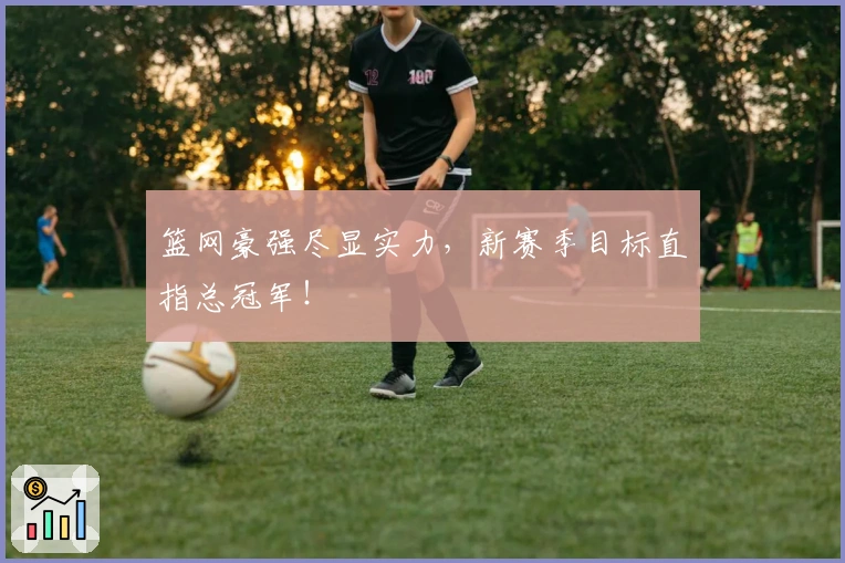 篮网豪强尽显实力，新赛季目标直指总冠军！