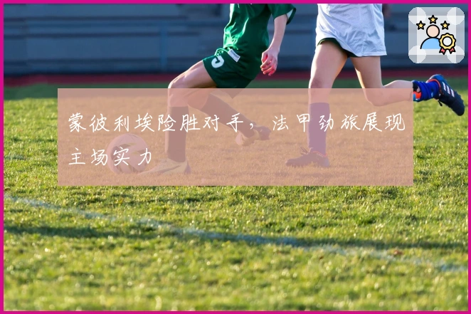 蒙彼利埃险胜对手，法甲劲旅展现主场实力