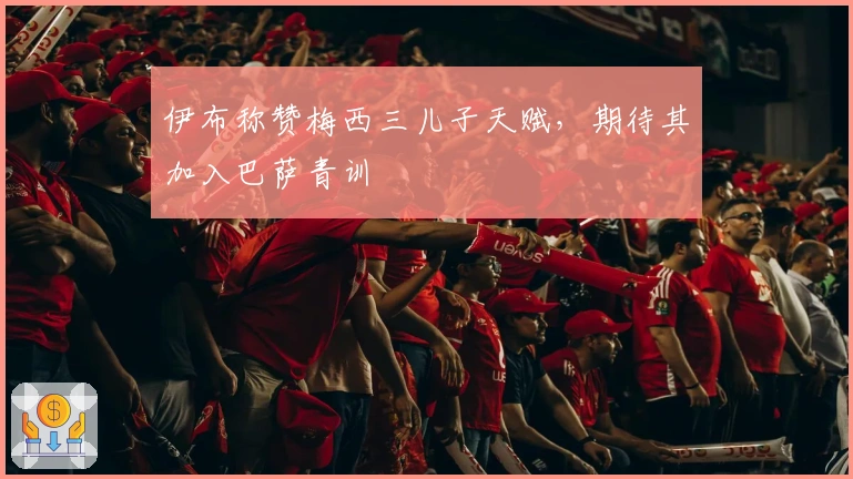 伊布称赞梅西三儿子天赋，期待其加入巴萨青训