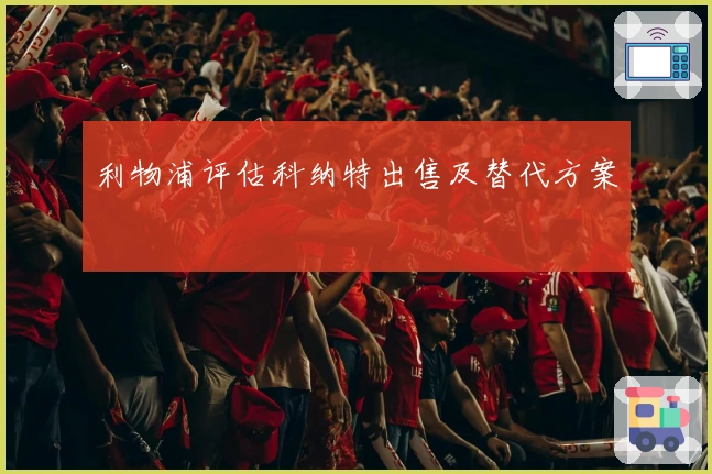 利物浦评估科纳特出售及替代方案