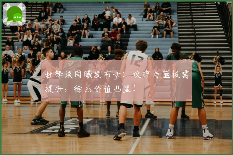 杜锋谈同曦发布会：攻守与篮板需提升，徐杰价值凸显！