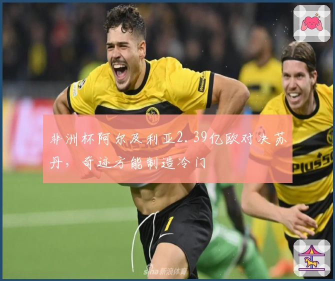 非洲杯阿尔及利亚2.39亿欧对决苏丹，奇迹方能制造冷门